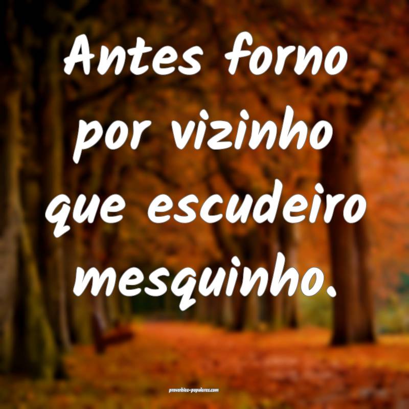 Antes forno por vizinho que escudeiro mesquinho.
...