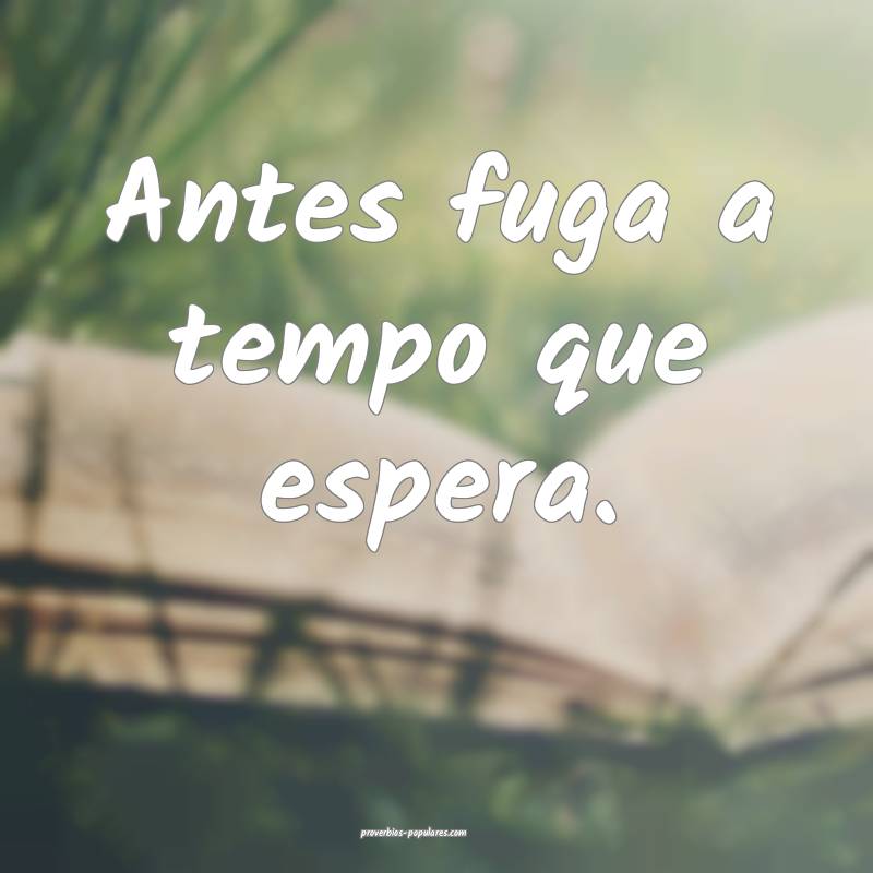 Antes fuga a tempo que espera.
...