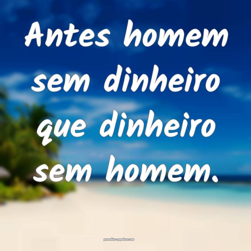 Antes homem sem dinheiro que dinheiro sem homem.
...