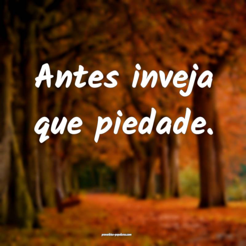 Antes inveja que piedade.
...