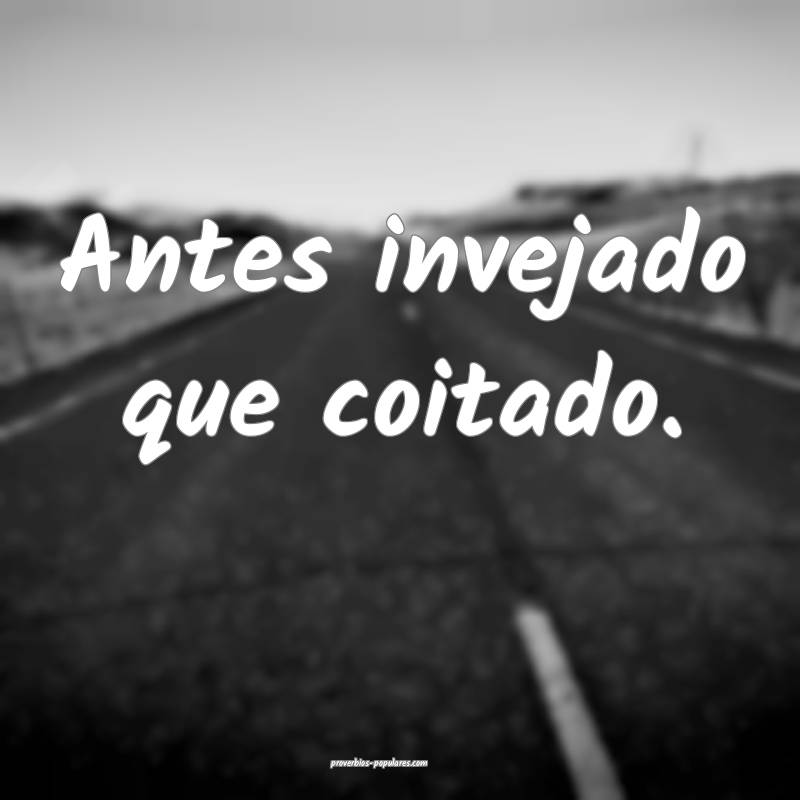 Antes invejado que coitado.
...