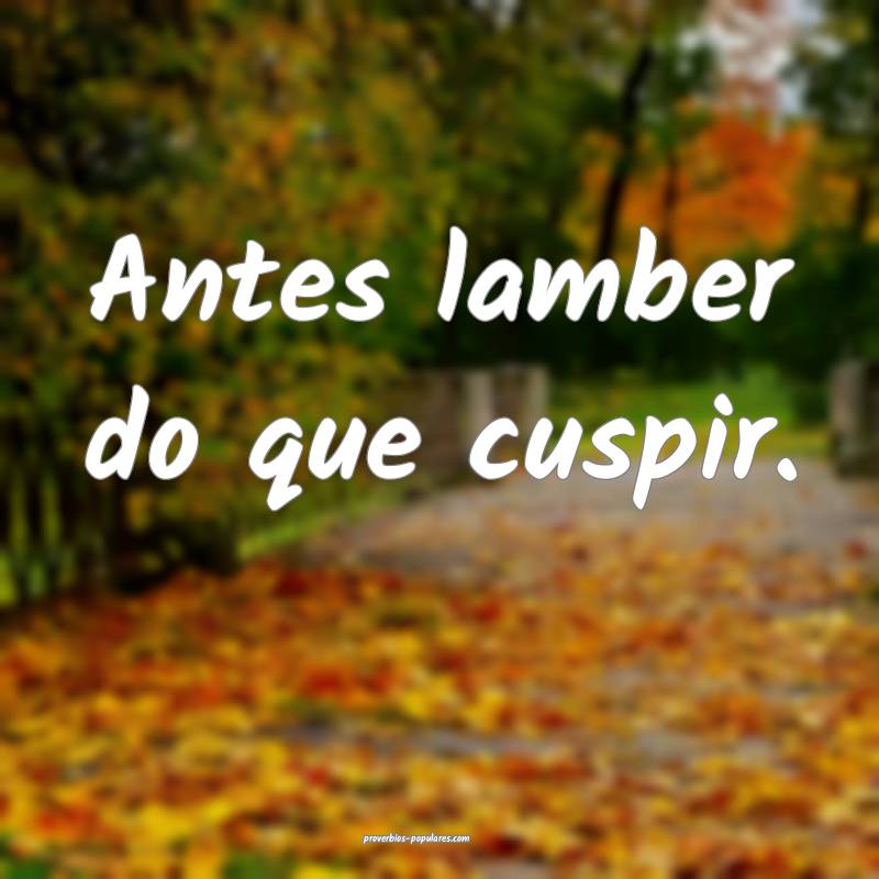 Antes lamber do que cuspir.
...