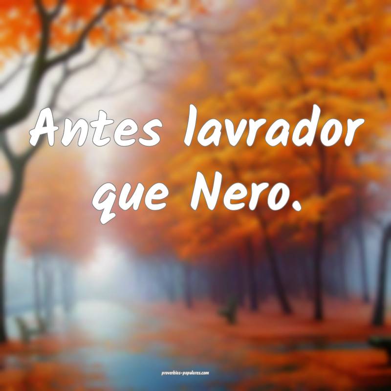 Antes lavrador que Nero.
...