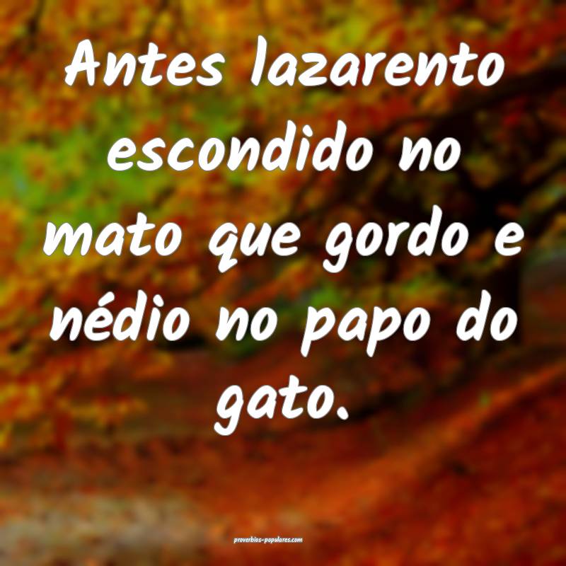 Antes lazarento escondido no mato que gordo e nédio no papo do gato.
...