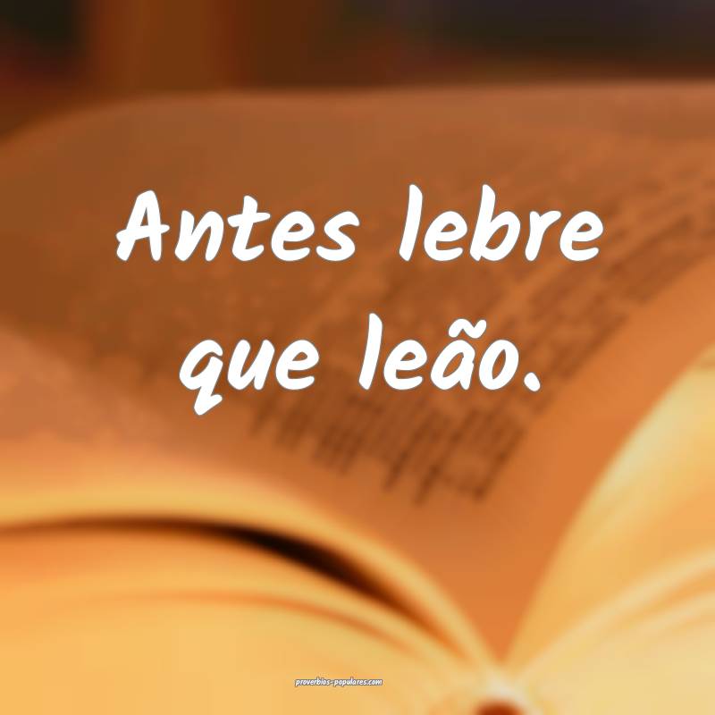 Antes lebre que leão.
...