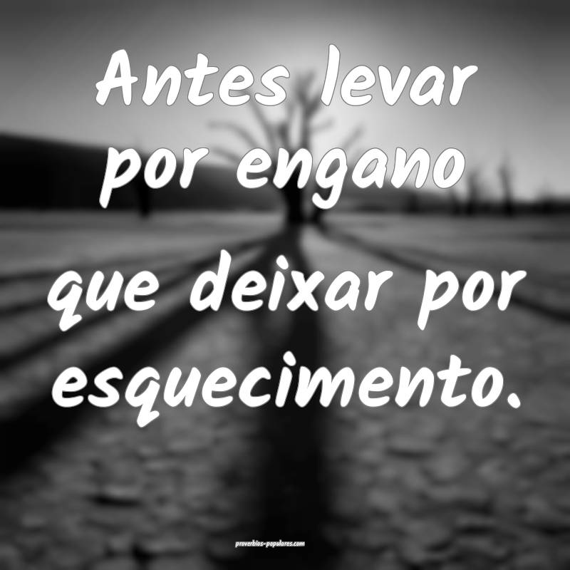 Antes levar por engano que deixar por esquecimento.
...