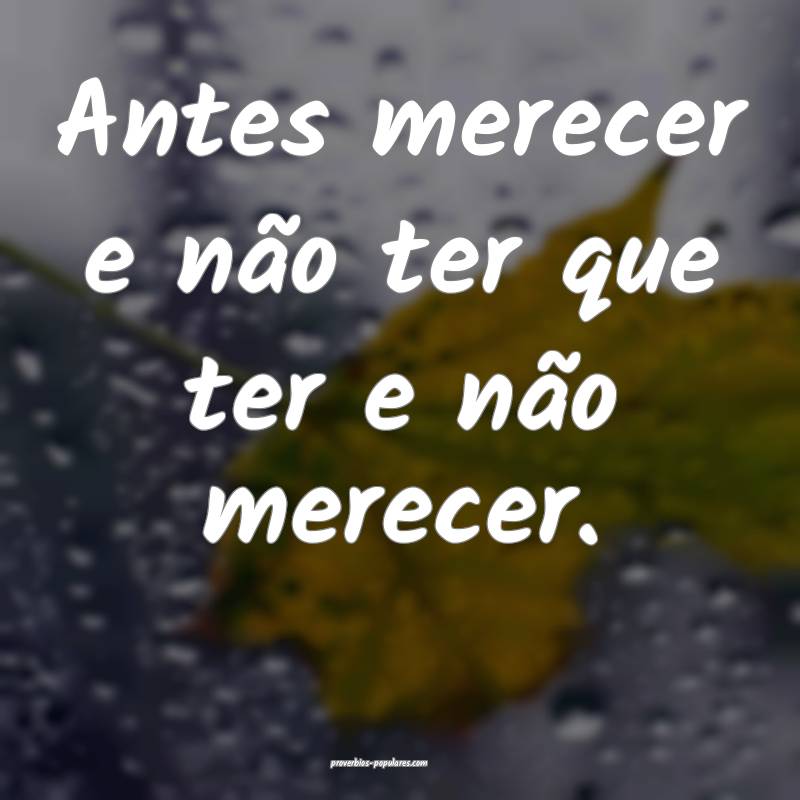 Antes merecer e não ter que ter e não merecer.
...