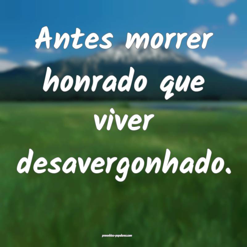 Antes morrer honrado que viver desavergonhado.
...