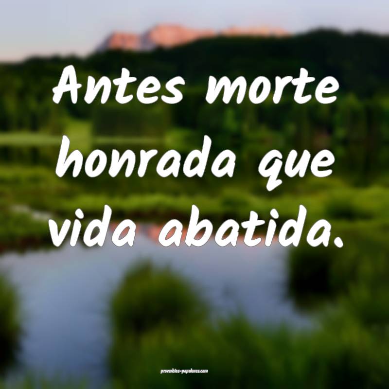 Antes morte honrada que vida abatida.
 ...