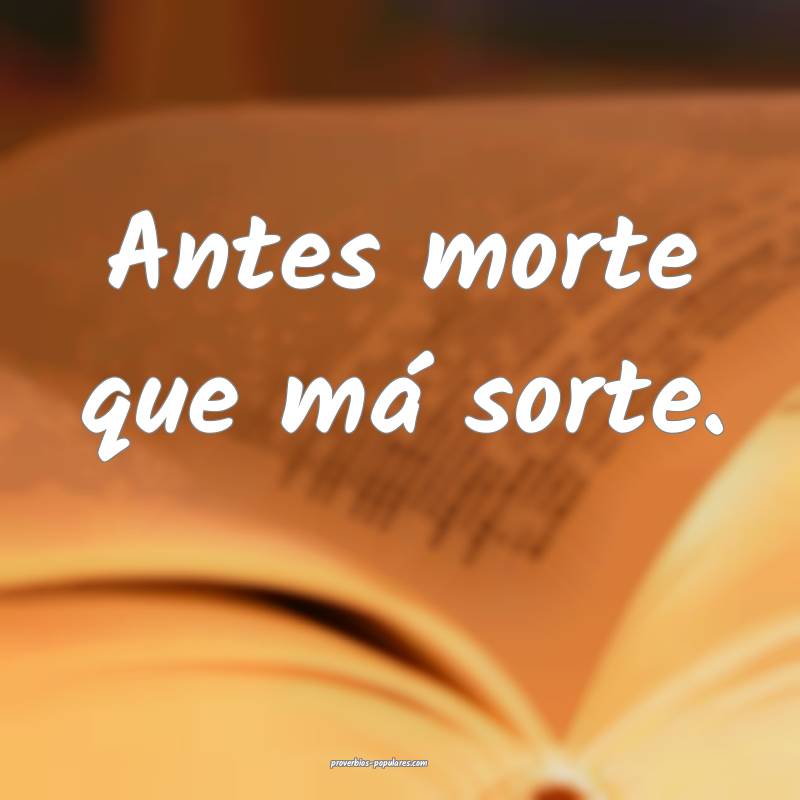 Antes morte que má sorte.
...
