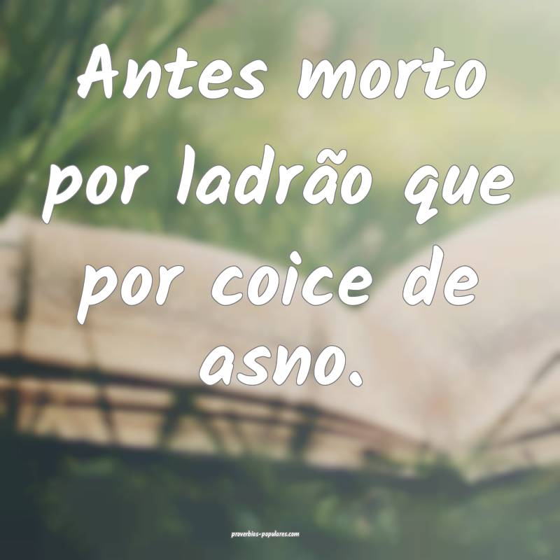 Antes morto por ladrão que por coice de asno.
...