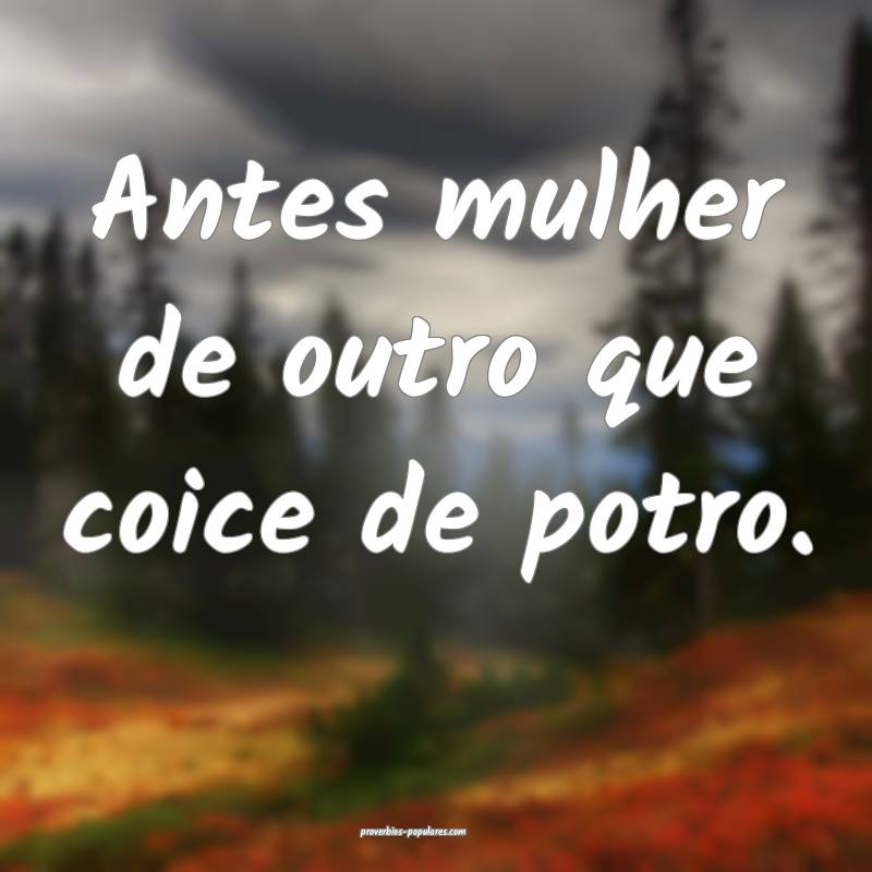 Antes mulher de outro que coice de potro.
...