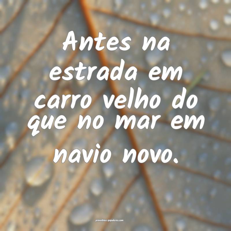 Antes na estrada em carro velho do que no mar em navio novo.
...