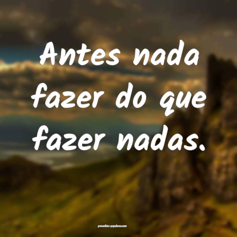 Antes nada fazer do que fazer nadas.
...