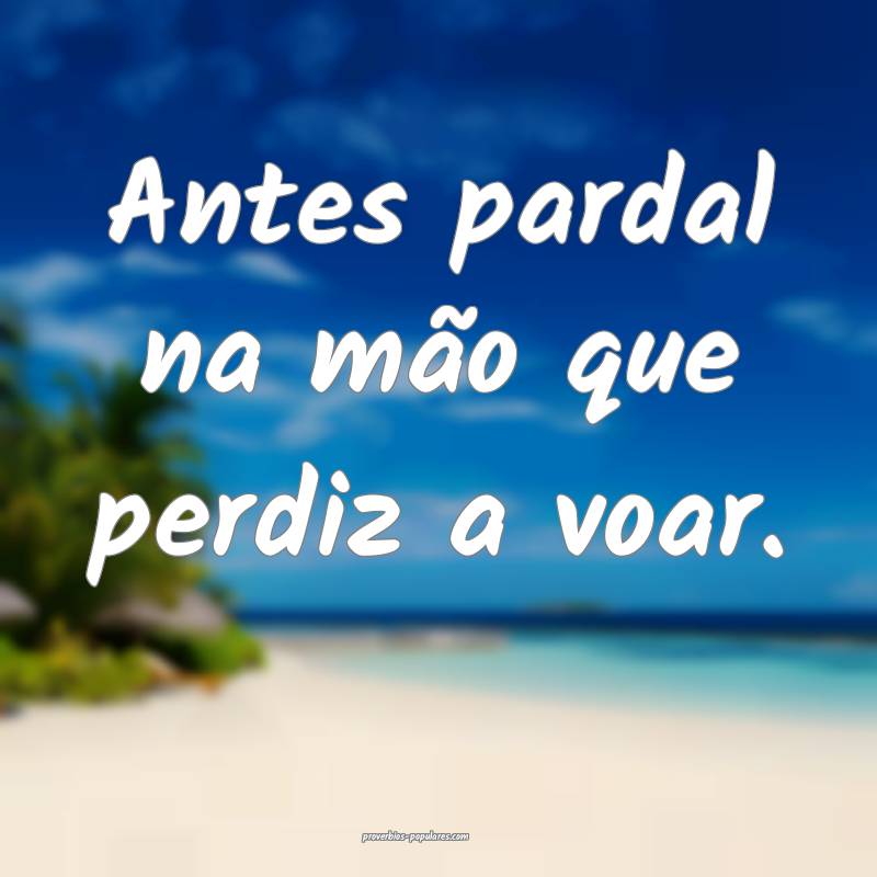Antes pardal na mão que perdiz a voar.
...