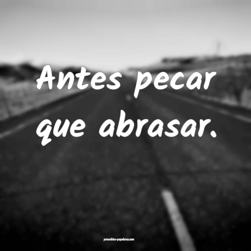 Antes pecar que abrasar.
 ...