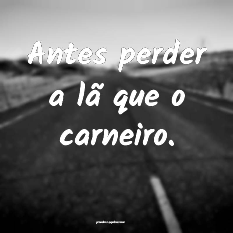 Antes perder a lã que o carneiro.
...