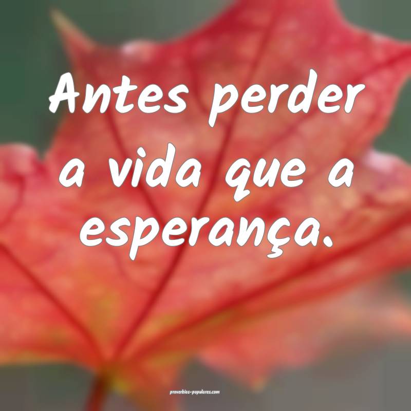 Antes perder a vida que a esperança.
...