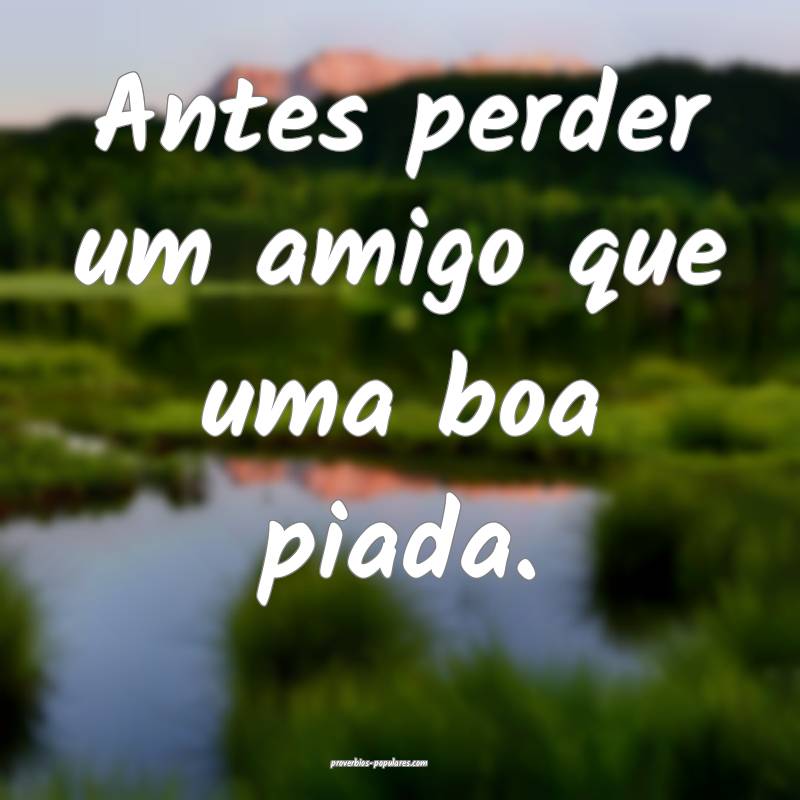 Antes perder um amigo que uma boa piada.
...