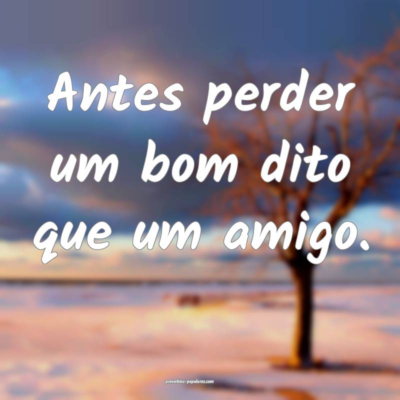 Antes perder um bom dito que um amigo.
 ...