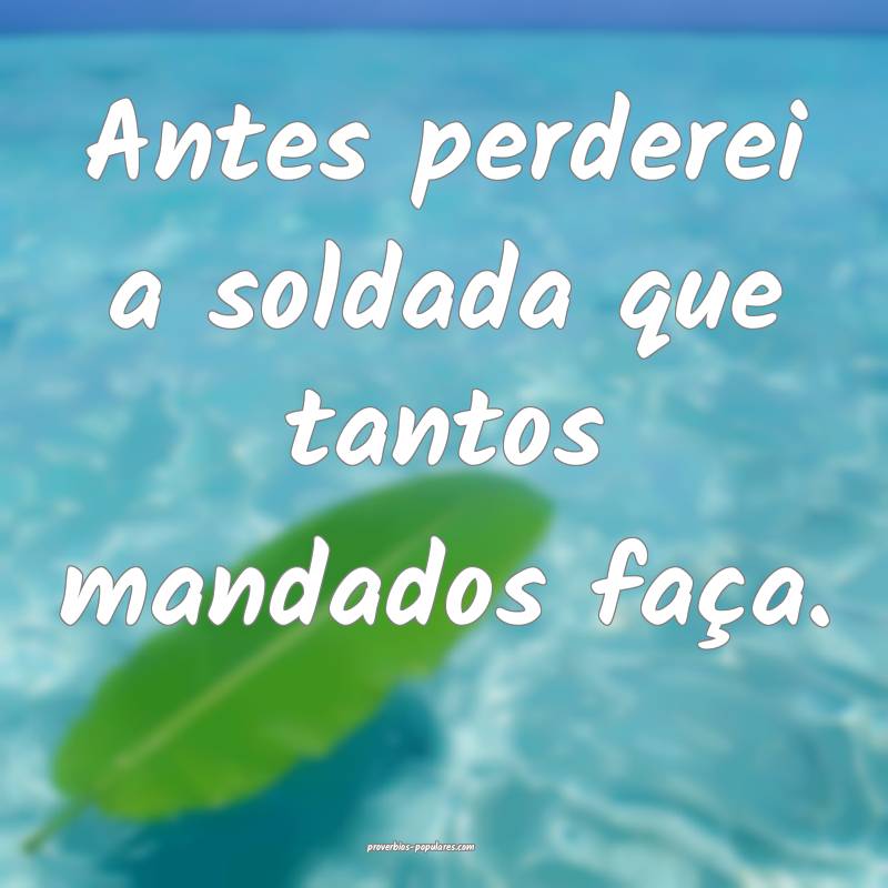 Antes perderei a soldada que tantos mandados faça ...