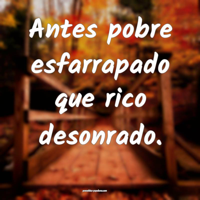 Antes pobre esfarrapado que rico desonrado.
...