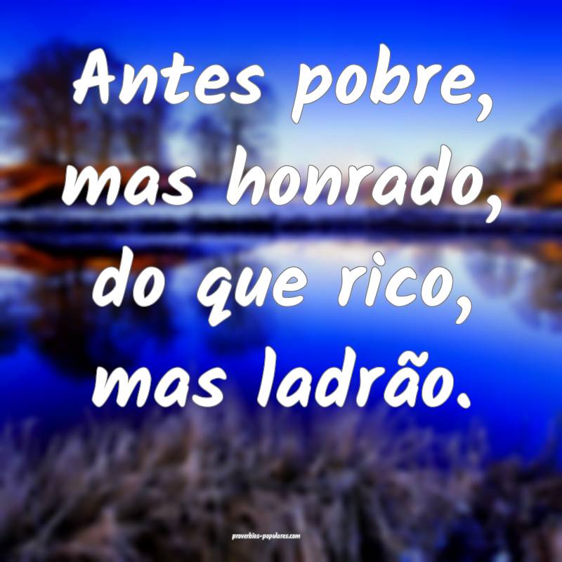 Antes pobre, mas honrado, do que rico, mas ladrão.
...