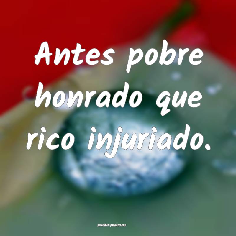 Antes pobre honrado que rico injuriado.
...