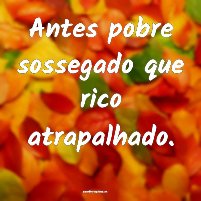 Antes pobre sossegado que rico atrapalhado.
...