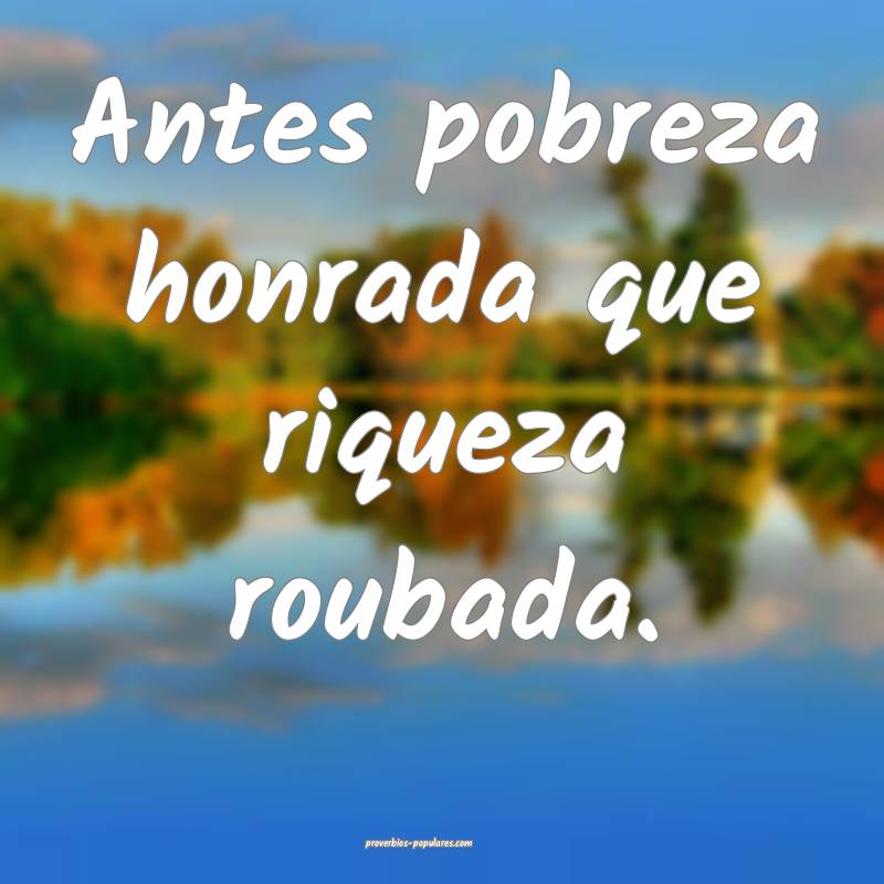 Antes pobreza honrada que riqueza roubada.
...