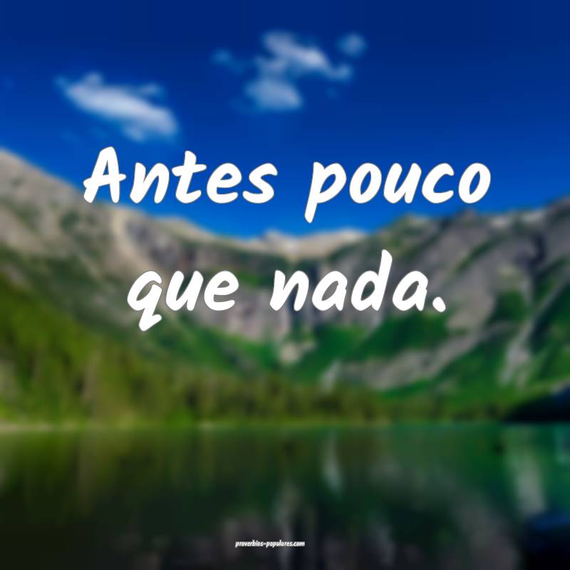 Antes pouco que nada.
...