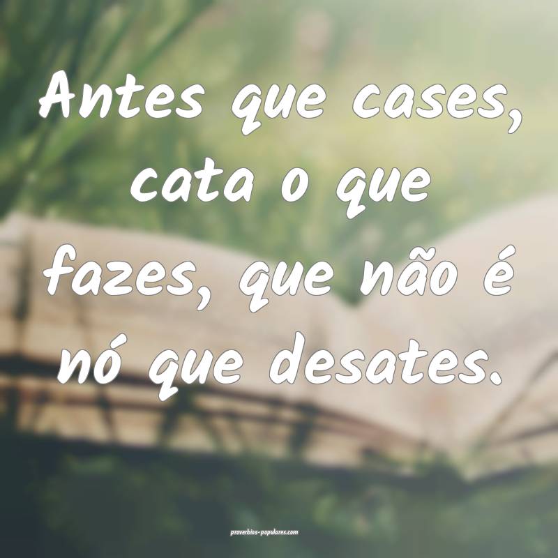 Antes que cases, cata o que fazes, que não é nó que desates.
...