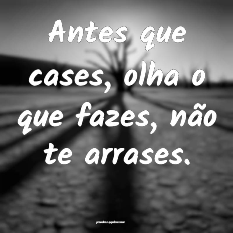 Antes que cases, olha o que fazes, não te arrases.
...