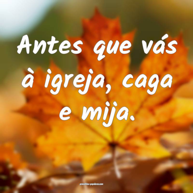 Antes que vás à igreja, caga e mija.
...