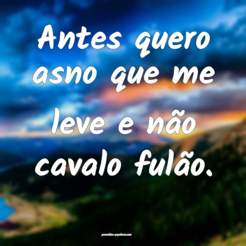 Antes quero asno que me leve e não cavalo fulão.
...