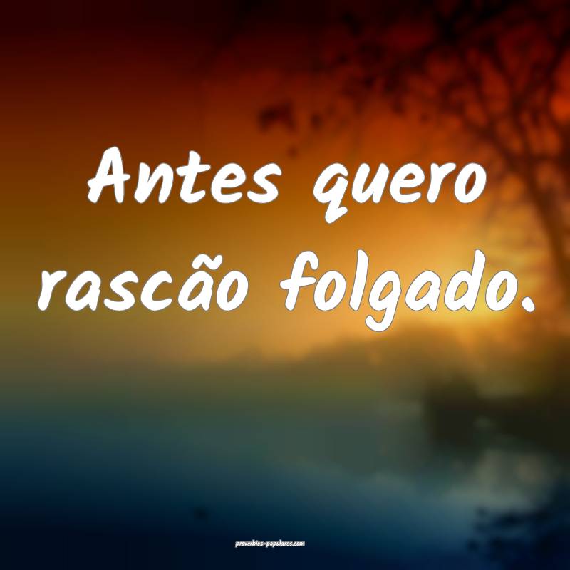 Antes quero rascão folgado.
...