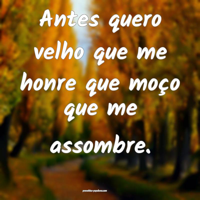 Antes quero velho que me honre que moço que me assombre.
...
