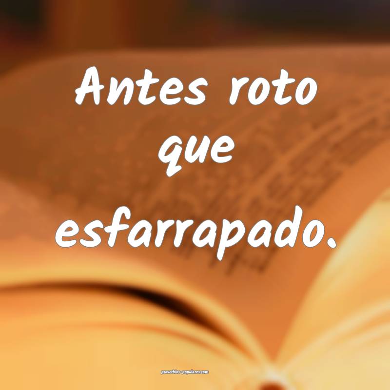 Antes roto que esfarrapado.
...
