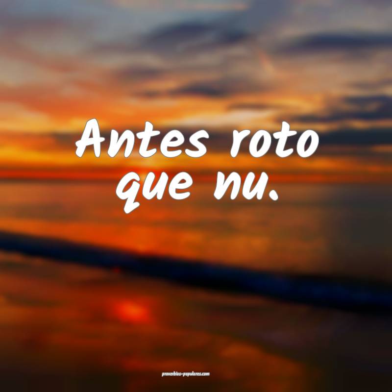 Antes roto que nu.
...