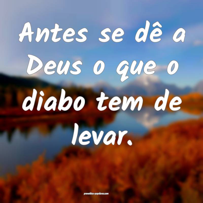 Antes se dê a Deus o que o diabo tem de levar.
 ...