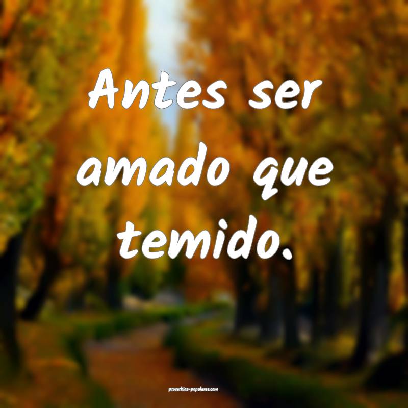 Antes ser amado que temido.
...