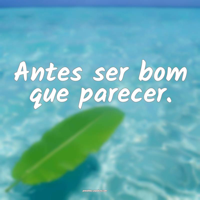 Antes ser bom que parecer.
...