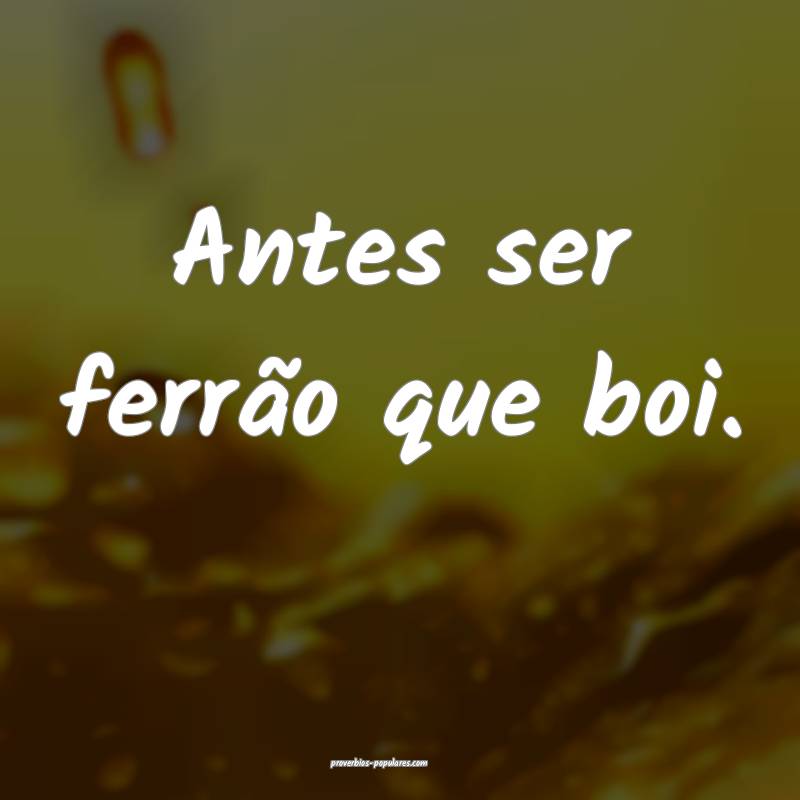 Antes ser ferrão que boi.
...