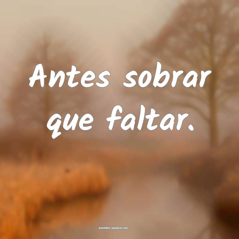Antes sobrar que faltar.
 ...