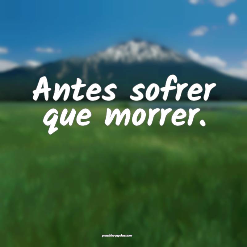 Antes sofrer que morrer.
...