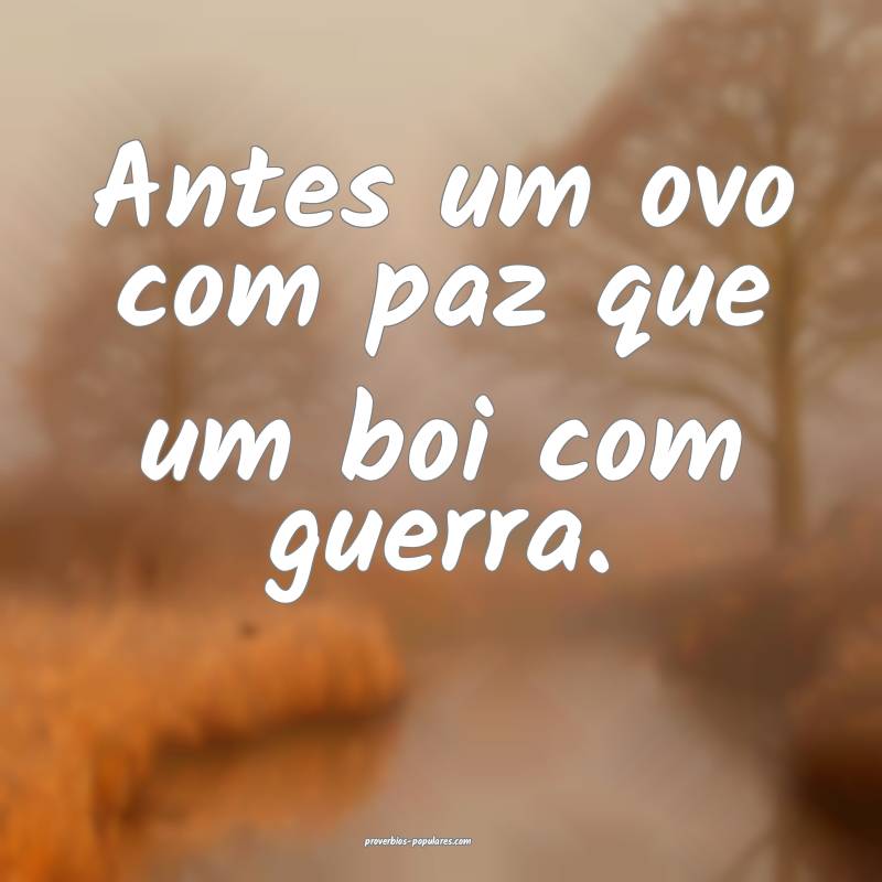 Antes um ovo com paz que um boi com guerra.
 ...