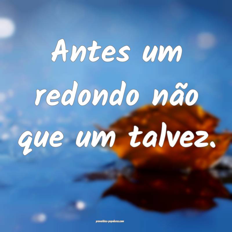 Antes um redondo não que um talvez.
...