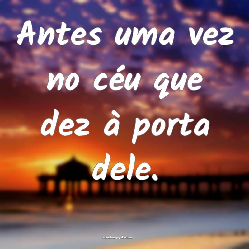 Antes uma vez no céu que dez à porta dele.
 ...