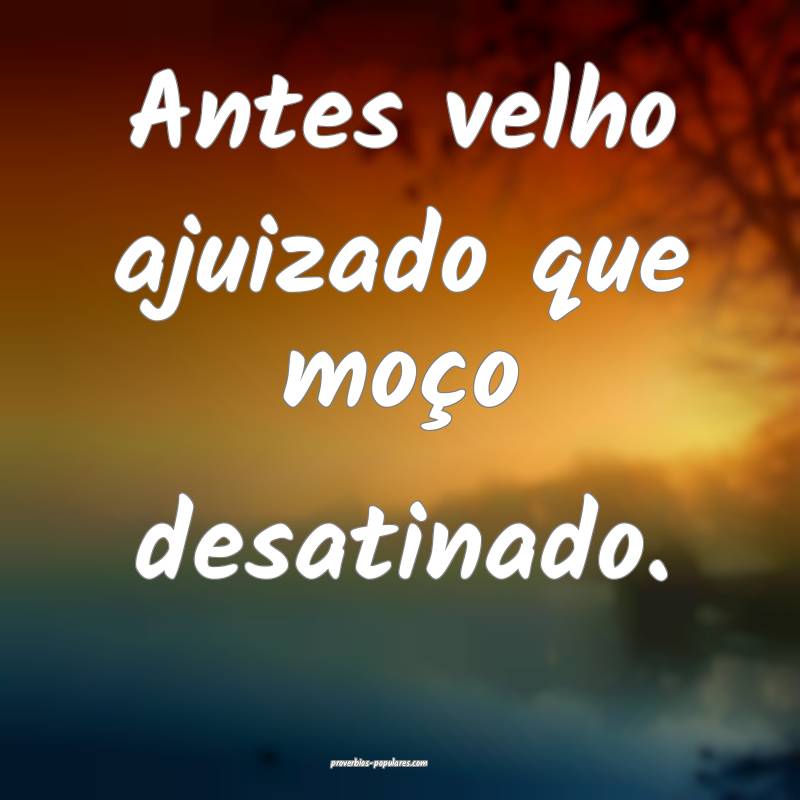 Antes velho ajuizado que moço desatinado.
...