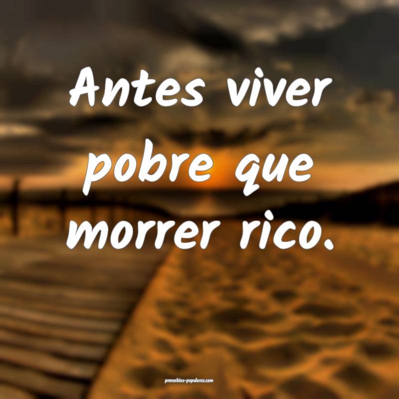 Antes viver pobre que morrer rico.
...